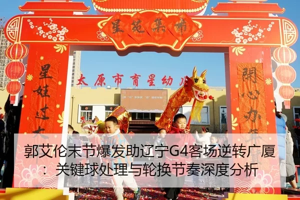 郭艾伦末节爆发助辽宁G4客场逆转广厦：关键球处理与轮换节奏深度分析