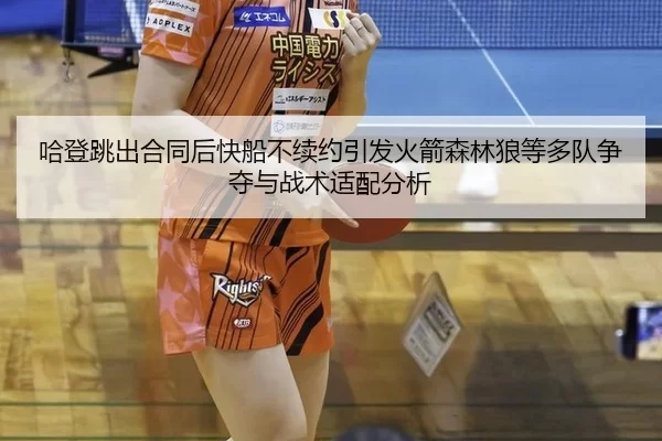 哈登跳出合同后快船不续约引发火箭森林狼等多队争夺与战术适配分析