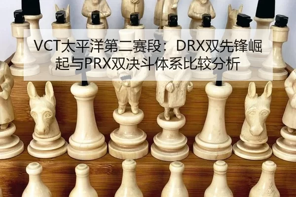VCT太平洋第二赛段：DRX双先锋崛起与PRX双决斗体系比较分析
