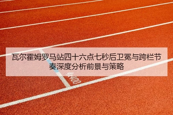 瓦尔霍姆罗马站四十六点七秒后卫冕与跨栏节奏深度分析前景与策略