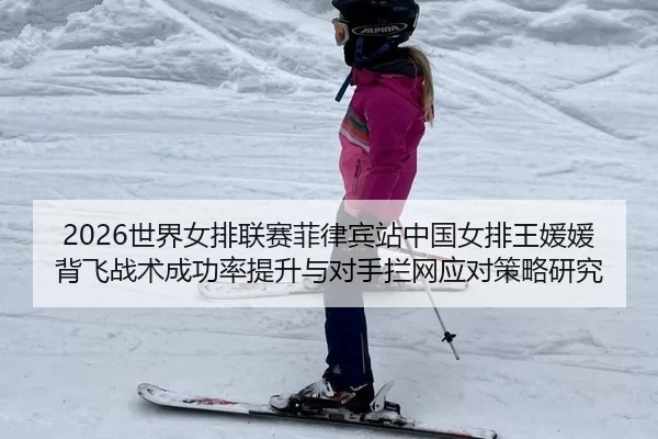 2026世界女排联赛菲律宾站中国女排王媛媛背飞战术成功率提升与对手拦网应对策略研究