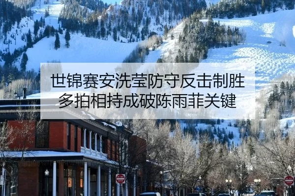 世锦赛安洗莹防守反击制胜 多拍相持成破陈雨菲关键