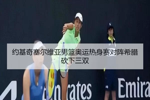 约基奇塞尔维亚男篮奥运热身赛对阵希腊砍下三双
